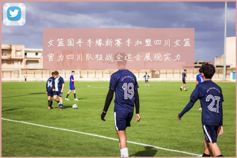 女篮国手李缘新赛季加盟四川女篮曾为四川队征战全运会展现实力