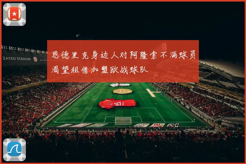 恩德里克身边人对阿隆索不满球员渴望租借加盟欧战球队