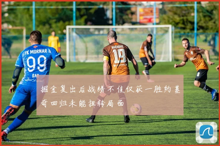 掘金复出后战绩不佳仅获一胜约基奇回归未能扭转局面