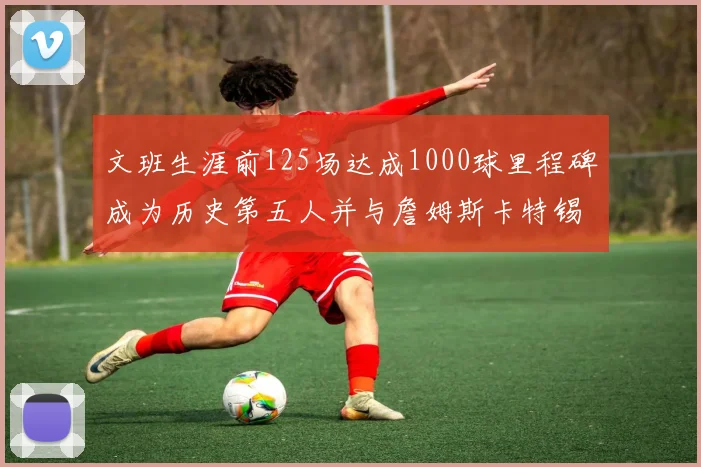 文班生涯前125场达成1000球里程碑成为历史第五人并与詹姆斯卡特锡安齐名