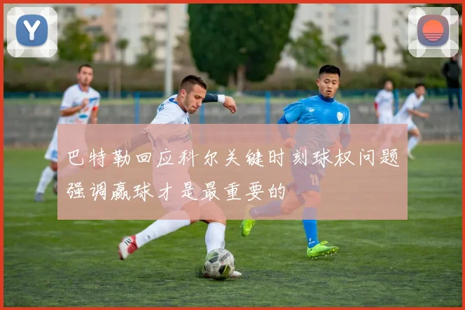 巴特勒回应科尔关键时刻球权问题强调赢球才是最重要的