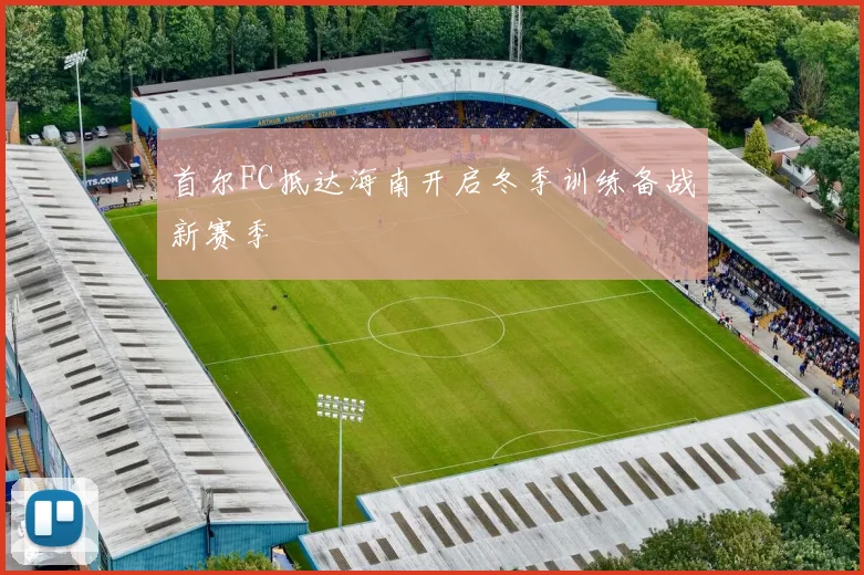 首尔FC抵达海南开启冬季训练备战新赛季