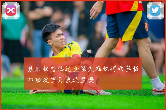 康利状态低迷全场失准仅得两篮板四助攻岁月痕迹显现