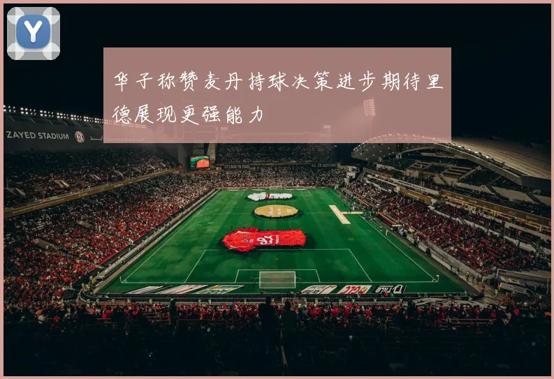 华子称赞麦丹持球决策进步期待里德展现更强能力