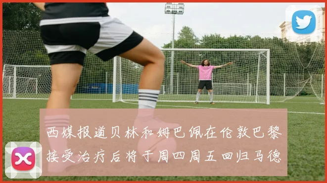 西媒报道贝林和姆巴佩在伦敦巴黎接受治疗后将于周四周五回归马德里