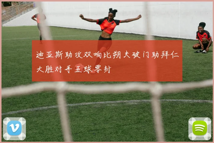 迪亚斯助攻双响比朔夫破门助拜仁大胜对手五球零封