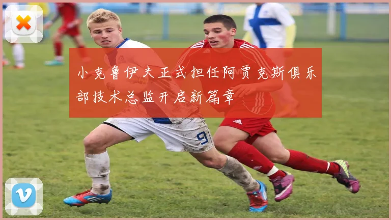 小克鲁伊夫正式担任阿贾克斯俱乐部技术总监开启新篇章