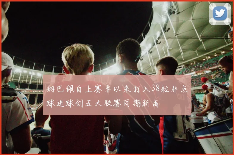姆巴佩自上赛季以来打入38粒非点球进球创五大联赛同期新高