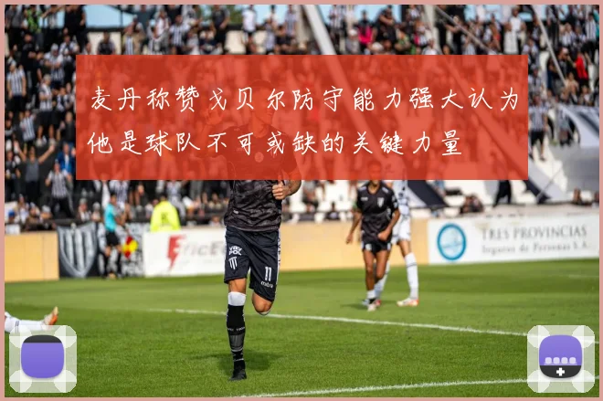 麦丹称赞戈贝尔防守能力强大认为他是球队不可或缺的关键力量