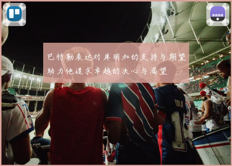 巴特勒表达对库明加的支持与期望助力他追求卓越的决心与渴望