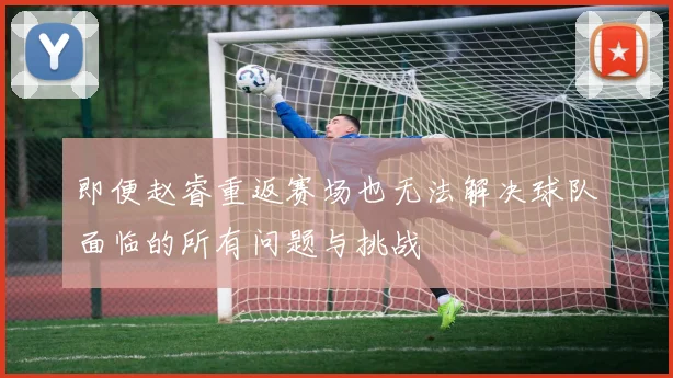 即便赵睿重返赛场也无法解决球队面临的所有问题与挑战