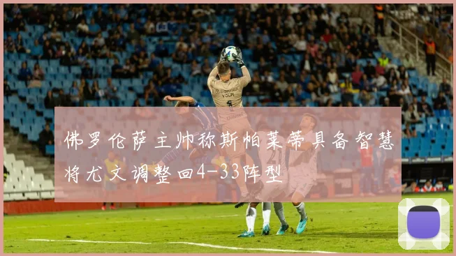 佛罗伦萨主帅称斯帕莱蒂具备智慧将尤文调整回4-33阵型