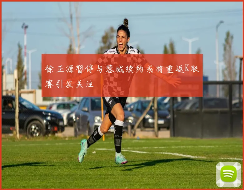 徐正源暂停与蓉城续约或将重返K联赛引发关注