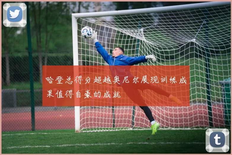 哈登总得分超越奥尼尔展现训练成果值得自豪的成就
