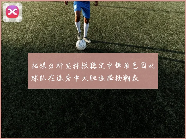 拓媒分析克林根稳定中锋角色因此球队在选秀中大胆选择杨瀚森
