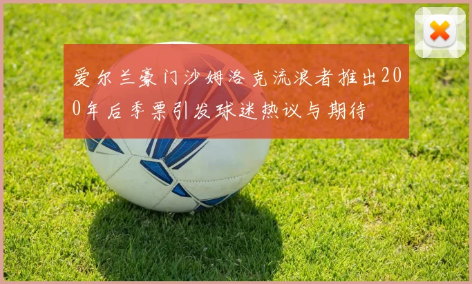 爱尔兰豪门沙姆洛克流浪者推出200年后季票引发球迷热议与期待