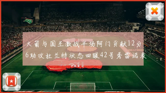 火箭与国王激战半场阿门贡献12分6助攻杜兰特状态回暖42号秀雷诺表现抢眼