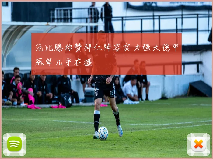 范比滕称赞拜仁阵容实力强大德甲冠军几乎在握