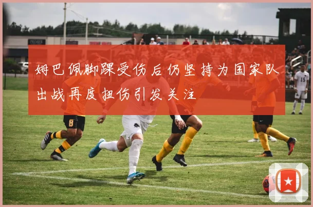 姆巴佩脚踝受伤后仍坚持为国家队出战再度扭伤引发关注