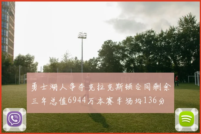 勇士湖人争夺克拉克斯顿合同剩余三年总值6944万本赛季场均136分