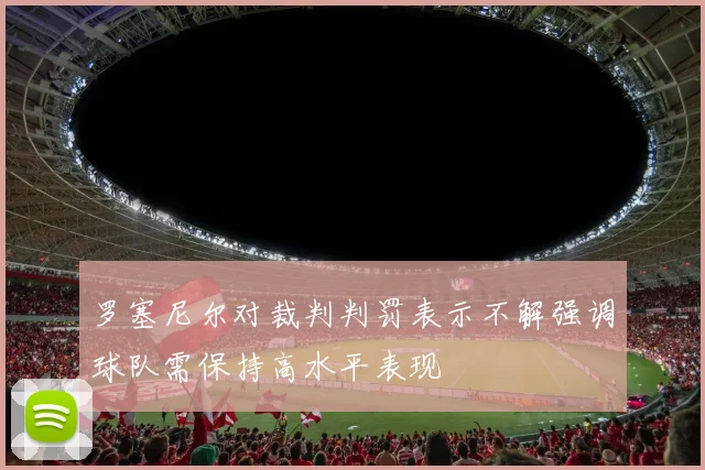 罗塞尼尔对裁判判罚表示不解强调球队需保持高水平表现