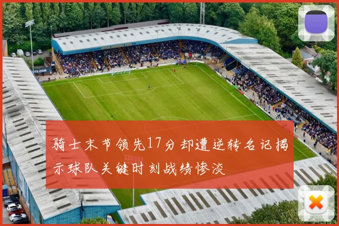 骑士末节领先17分却遭逆转名记揭示球队关键时刻战绩惨淡