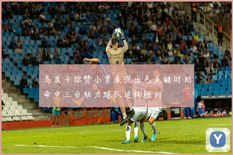 乌度卡称赞小贾表现出色关键时刻命中三分助力球队逆转胜利