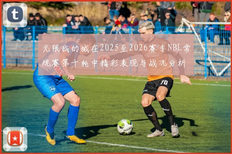 无限我的城在2025至2026赛季NBL常规赛第十轮中精彩表现与战况分析