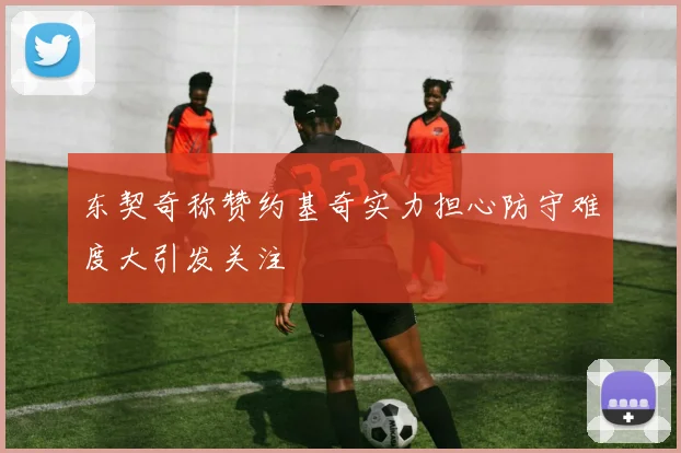 东契奇称赞约基奇实力担心防守难度大引发关注
