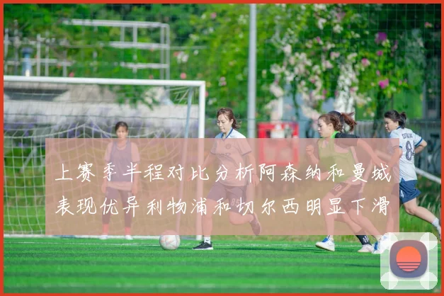 上赛季半程对比分析阿森纳和曼城表现优异利物浦和切尔西明显下滑