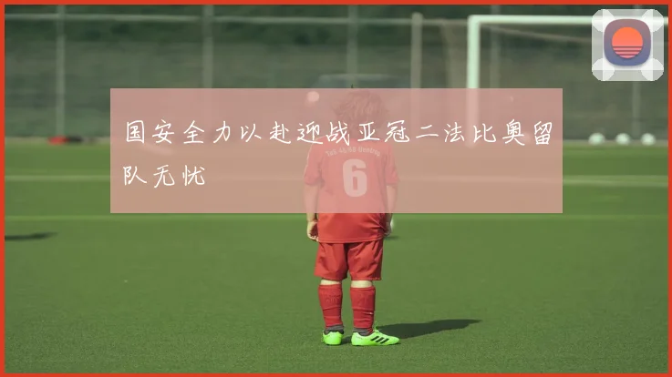 国安全力以赴迎战亚冠二法比奥留队无忧