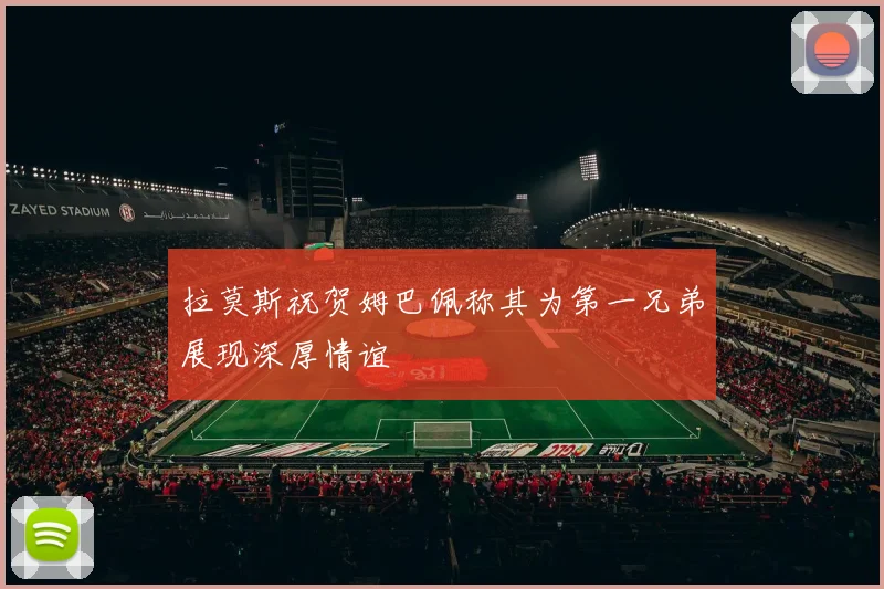 拉莫斯祝贺姆巴佩称其为第一兄弟展现深厚情谊