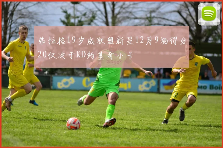 弗拉格19岁成联盟新星12月9场得分20仅次于KD约基奇小卡