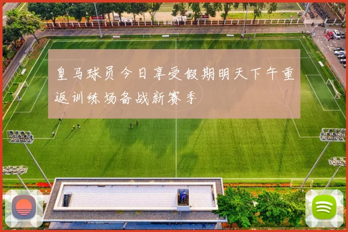 皇马球员今日享受假期明天下午重返训练场备战新赛季