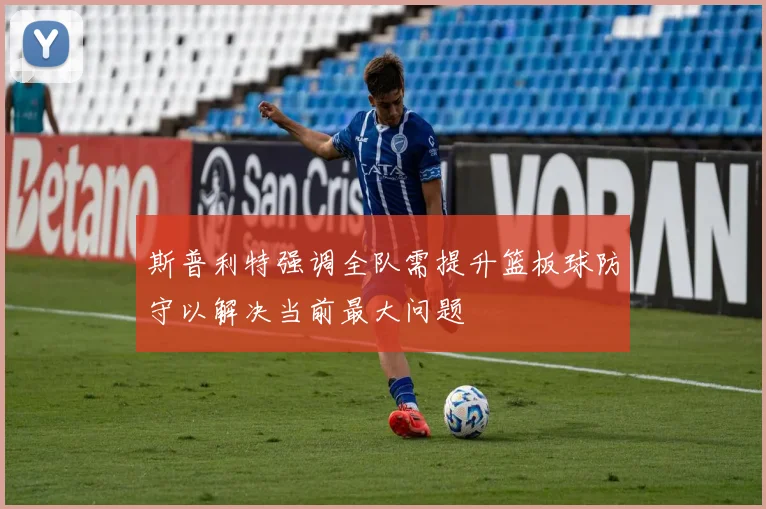 斯普利特强调全队需提升篮板球防守以解决当前最大问题