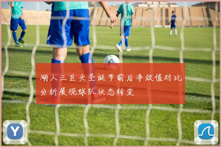 湖人三巨头圣诞节前后净效值对比分析展现球队状态转变