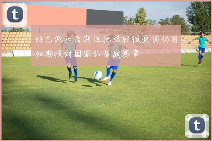 姆巴佩和马斯坦托诺轻微受伤仍将如期报到国家队备战赛事