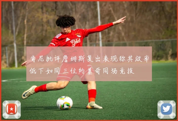 肯尼批评詹姆斯复出表现称其效率低下如同三位约基奇同场竞技