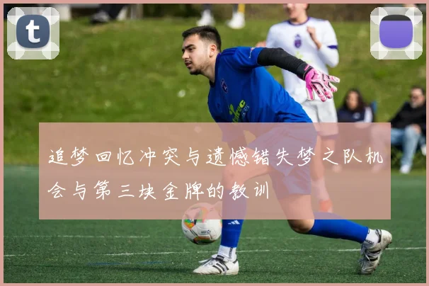 追梦回忆冲突与遗憾错失梦之队机会与第三块金牌的教训