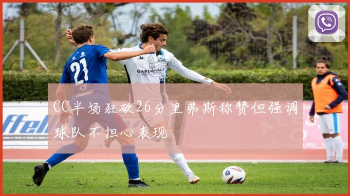 CC半场狂砍26分里弗斯称赞但强调球队不担心表现