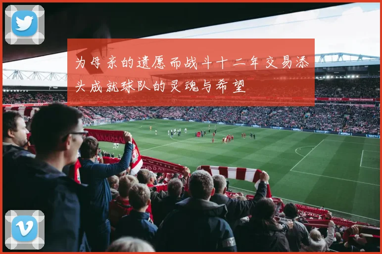 为母亲的遗愿而战斗十二年交易添头成就球队的灵魂与希望