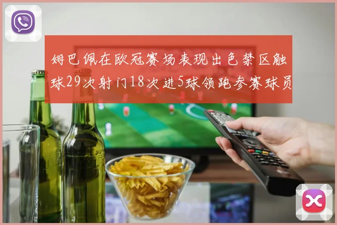 姆巴佩在欧冠赛场表现出色禁区触球29次射门18次进5球领跑参赛球员