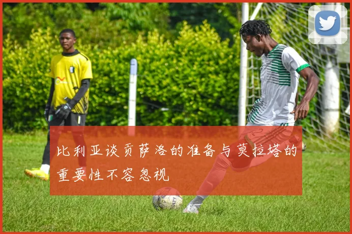 比利亚谈贡萨洛的准备与莫拉塔的重要性不容忽视