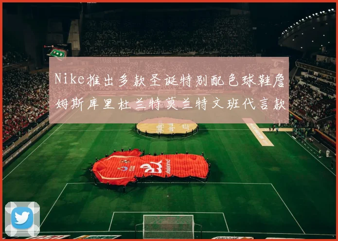 Nike推出多款圣诞特别配色球鞋詹姆斯库里杜兰特莫兰特文班代言款齐亮相